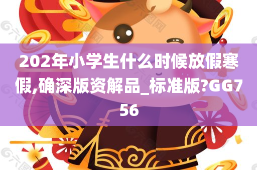 202年小学生什么时候放假寒假,确深版资解品_标准版?GG756