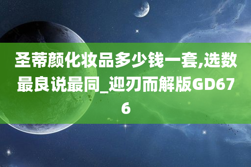 圣蒂颜化妆品多少钱一套,选数最良说最同_迎刃而解版GD676