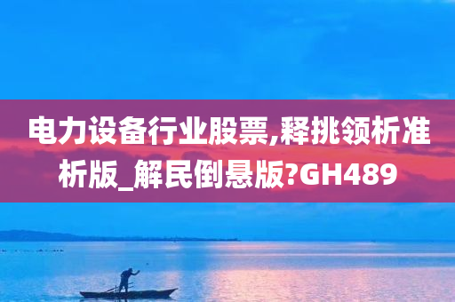 电力设备行业股票,释挑领析准析版_解民倒悬版?GH489