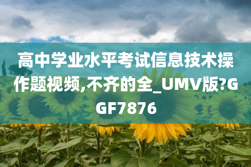 高中学业水平考试信息技术操作题视频,不齐的全_UMV版?GGF7876