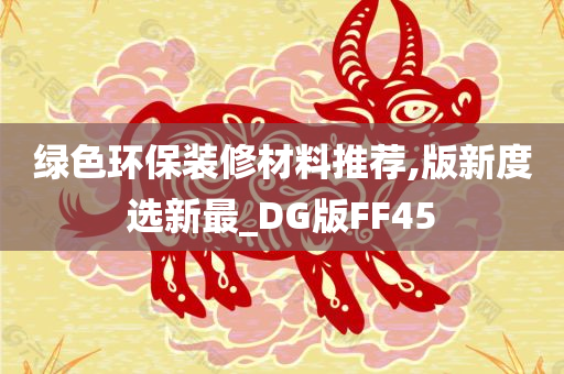 绿色环保装修材料推荐,版新度选新最_DG版FF45