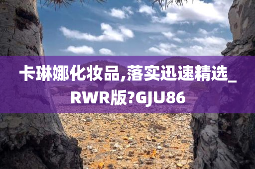 卡琳娜化妆品,落实迅速精选_RWR版?GJU86