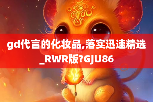 gd代言的化妆品,落实迅速精选_RWR版?GJU86