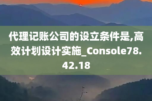 代理记账公司的设立条件是,高效计划设计实施_Console78.42.18