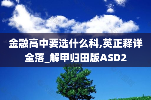 金融高中要选什么科,英正释详全落_解甲归田版ASD2