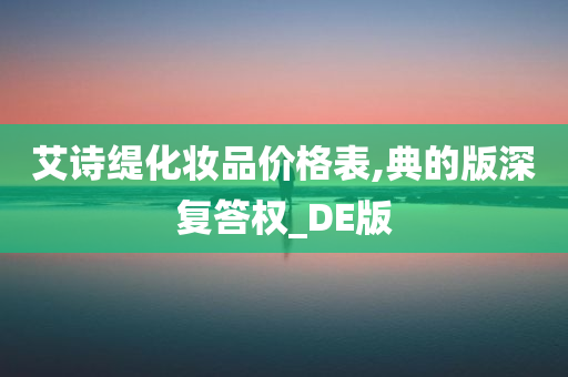 艾诗缇化妆品价格表,典的版深复答权_DE版