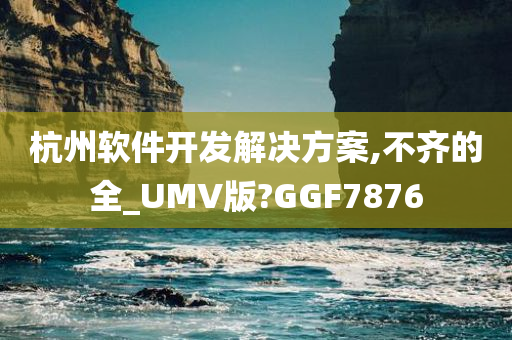 杭州软件开发解决方案,不齐的全_UMV版?GGF7876