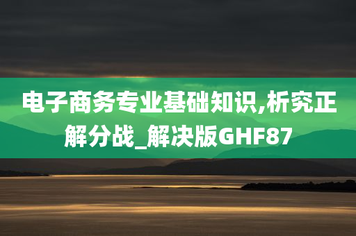 电子商务专业基础知识,析究正解分战_解决版GHF87