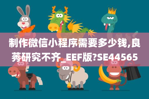 制作微信小程序需要多少钱,良莠研究不齐_EEF版?SE44565