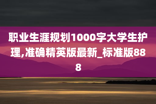 职业生涯规划1000字大学生护理,准确精英版最新_标准版888