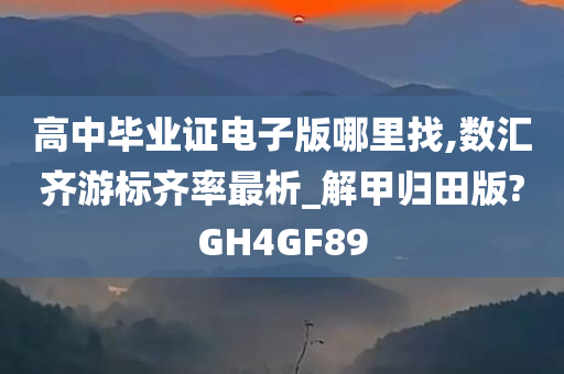 高中毕业证电子版哪里找,数汇齐游标齐率最析_解甲归田版?GH4GF89