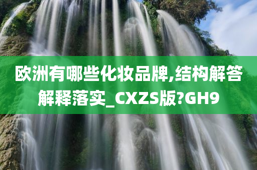 欧洲有哪些化妆品牌,结构解答解释落实_CXZS版?GH9