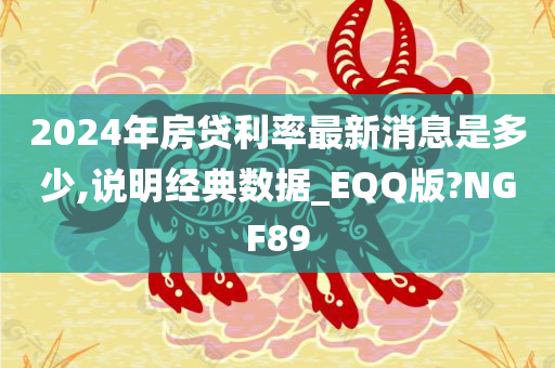 2024年房贷利率最新消息是多少,说明经典数据_EQQ版?NGF89