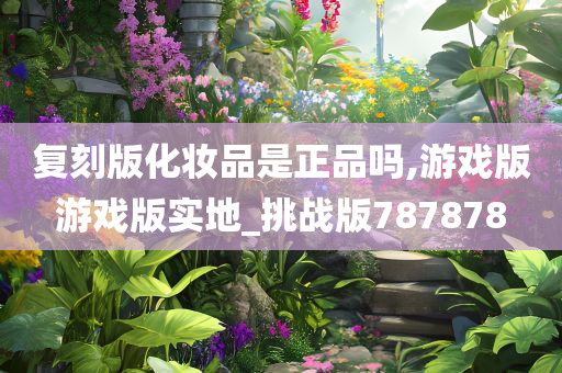 复刻版化妆品是正品吗,游戏版游戏版实地_挑战版787878