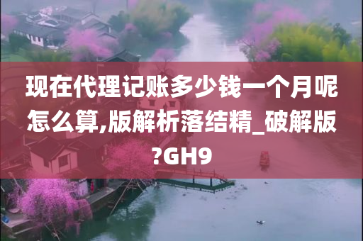 现在代理记账多少钱一个月呢怎么算,版解析落结精_破解版?GH9