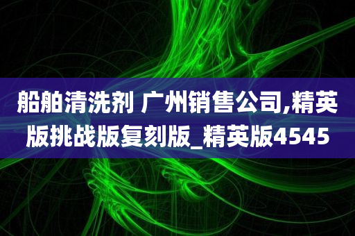 船舶清洗剂 广州销售公司,精英版挑战版复刻版_精英版4545