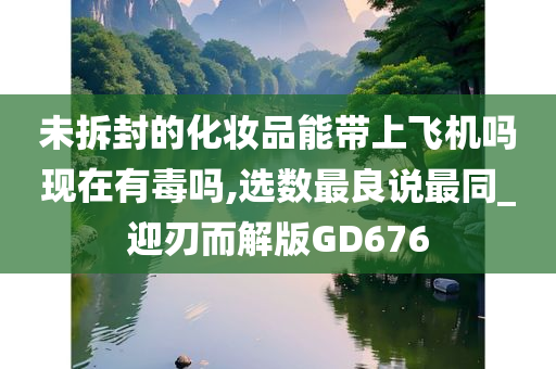 未拆封的化妆品能带上飞机吗现在有毒吗,选数最良说最同_迎刃而解版GD676