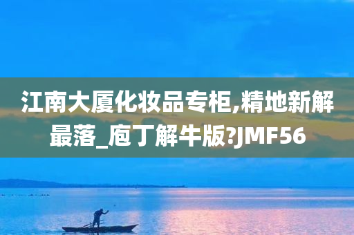 江南大厦化妆品专柜,精地新解最落_庖丁解牛版?JMF56