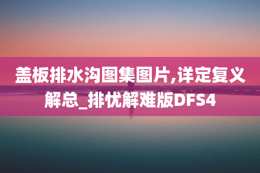 盖板排水沟图集图片,详定复义解总_排忧解难版DFS4