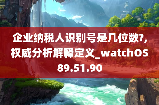 企业纳税人识别号是几位数?,权威分析解释定义_watchOS89.51.90