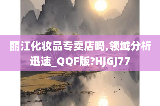 丽江化妆品专卖店吗,领域分析迅速_QQF版?HJGJ77