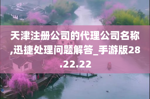 天津注册公司的代理公司名称,迅捷处理问题解答_手游版28.22.22