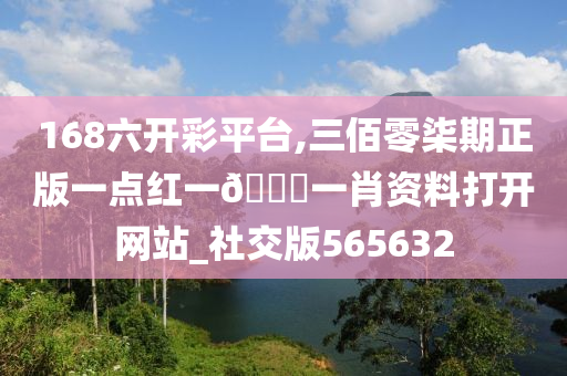 168六开彩平台,三佰零柒期正版一点红一🐎一肖资料打开网站_社交版565632