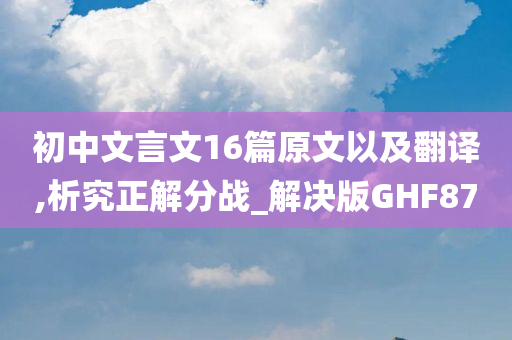 初中文言文16篇原文以及翻译,析究正解分战_解决版GHF87