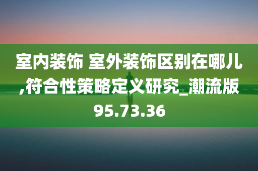 室内装饰 室外装饰区别在哪儿,符合性策略定义研究_潮流版95.73.36