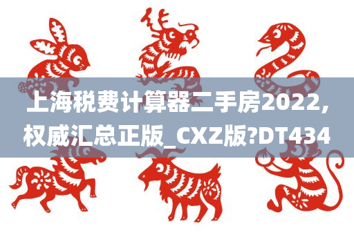 上海税费计算器二手房2022,权威汇总正版_CXZ版?DT434