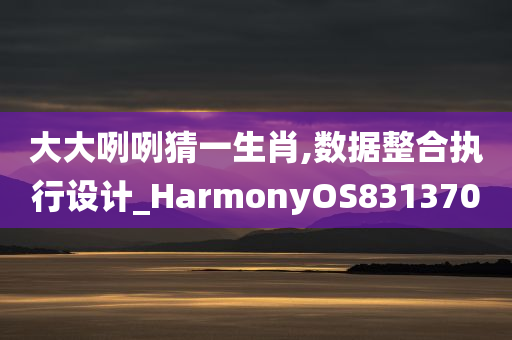 大大咧咧猜一生肖,数据整合执行设计_HarmonyOS831370