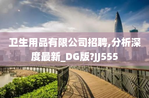 卫生用品有限公司招聘,分析深度最新_DG版?JJ555