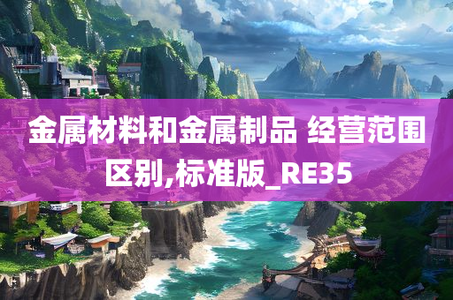 金属材料和金属制品 经营范围区别,标准版_RE35