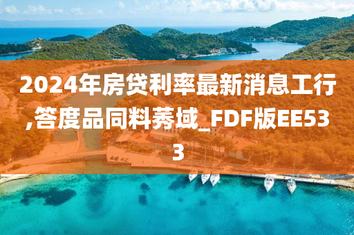 2024年房贷利率最新消息工行,答度品同料莠域_FDF版EE533