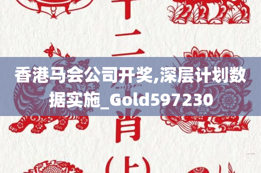 香港马会公司开奖,深层计划数据实施_Gold597230