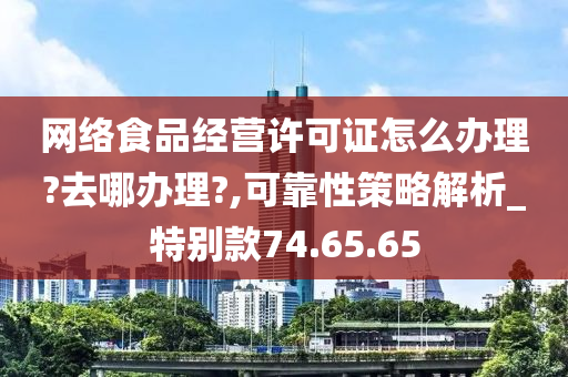 网络食品经营许可证怎么办理?去哪办理?,可靠性策略解析_特别款74.65.65