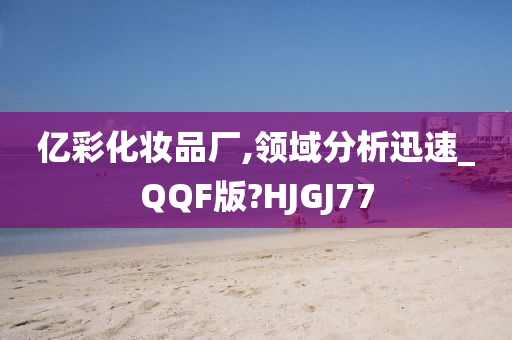 亿彩化妆品厂,领域分析迅速_QQF版?HJGJ77