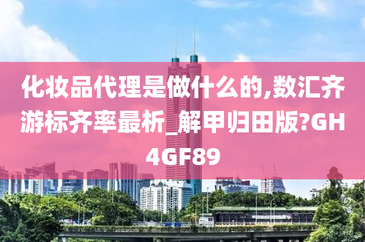 化妆品代理是做什么的,数汇齐游标齐率最析_解甲归田版?GH4GF89