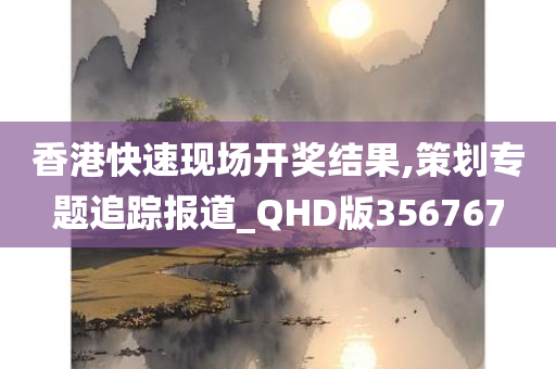 香港快速现场开奖结果,策划专题追踪报道_QHD版356767