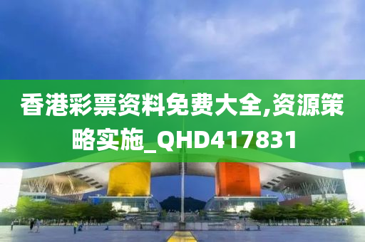 香港彩票资料免费大全,资源策略实施_QHD417831