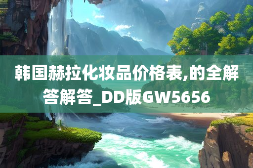 韩国赫拉化妆品价格表,的全解答解答_DD版GW5656