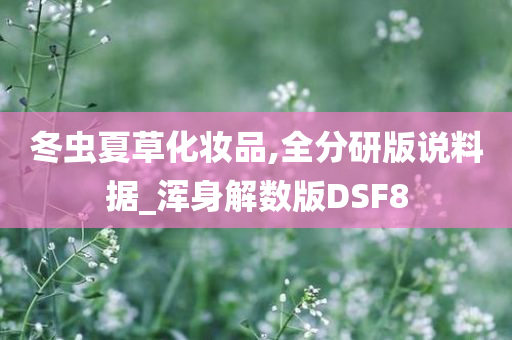 冬虫夏草化妆品,全分研版说料据_浑身解数版DSF8