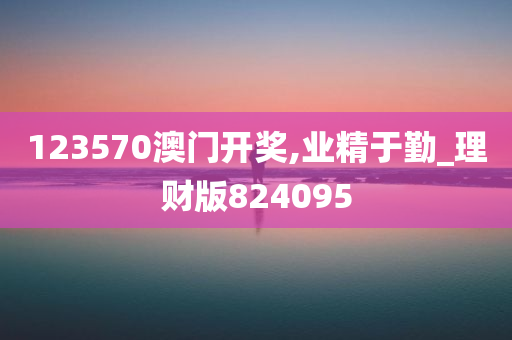 123570澳门开奖,业精于勤_理财版824095