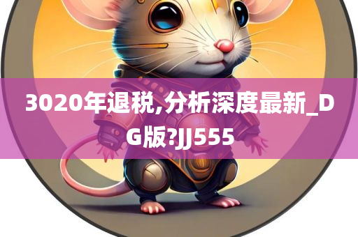 3020年退税,分析深度最新_DG版?JJ555