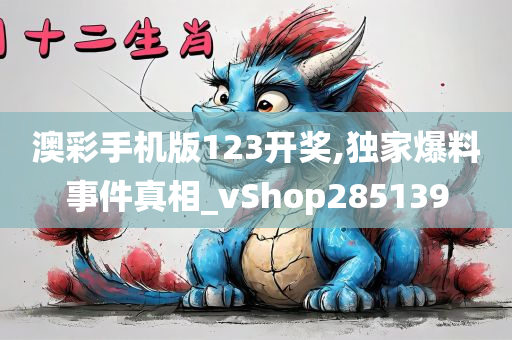 澳彩手机版123开奖,独家爆料事件真相_vShop285139