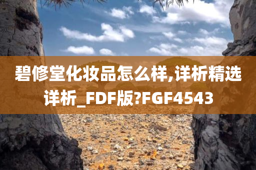 碧修堂化妆品怎么样,详析精选详析_FDF版?FGF4543