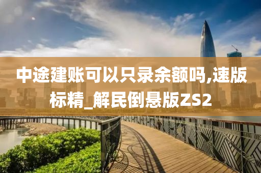 中途建账可以只录余额吗,速版标精_解民倒悬版ZS2