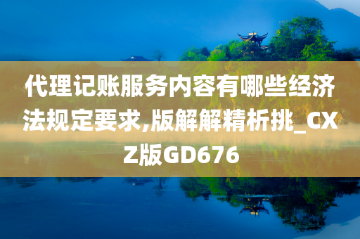 代理记账服务内容有哪些经济法规定要求,版解解精析挑_CXZ版GD676