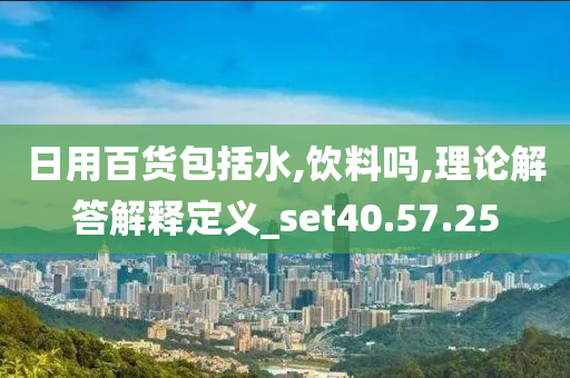 日用百货包括水,饮料吗,理论解答解释定义_set40.57.25