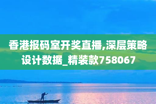 香港报码室开奖直播,深层策略设计数据_精装款758067